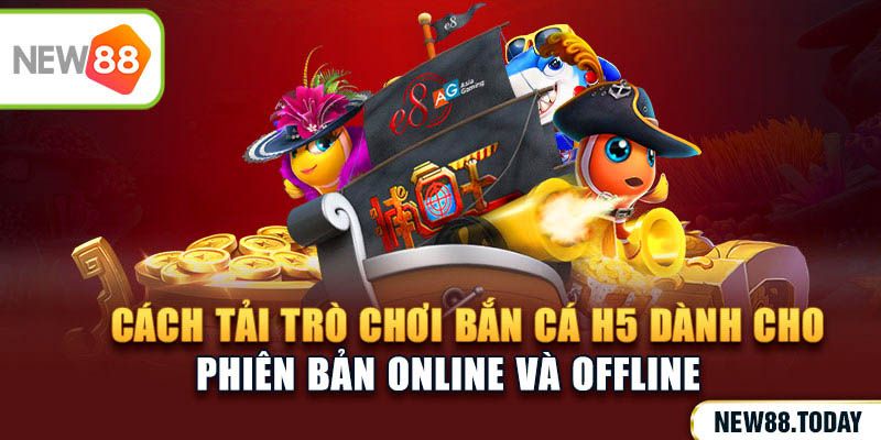 Cách tải trò chơi bắn cá h5 dành cho phiên bản online và offline