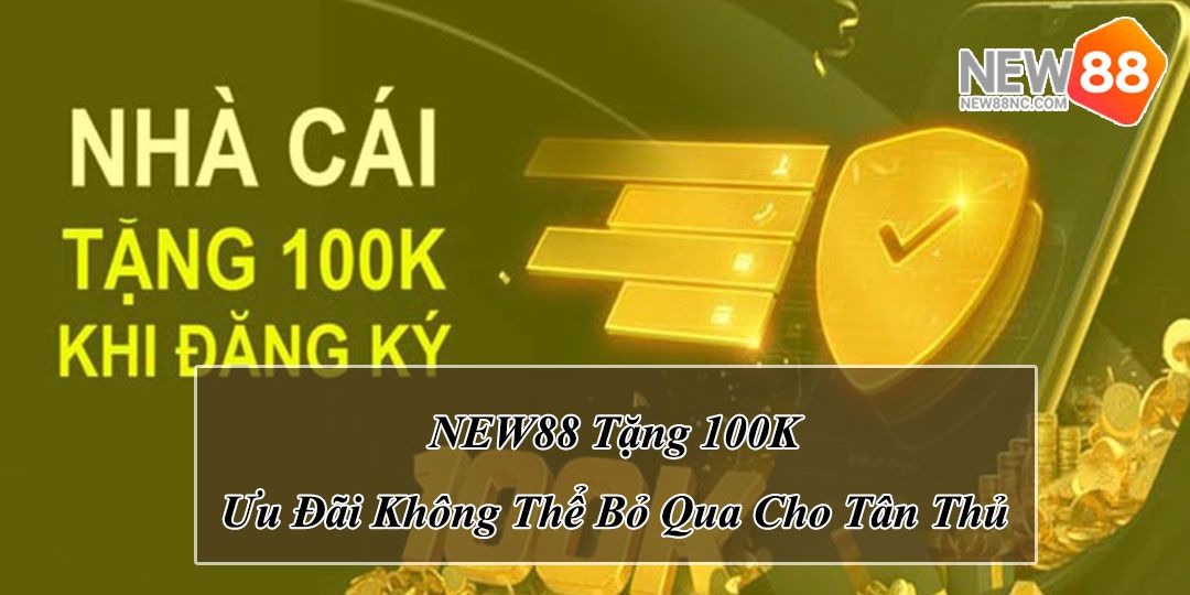 NEW88 Tặng 100K – Ưu Đãi Không Thể Bỏ Qua Cho Tân Thủ